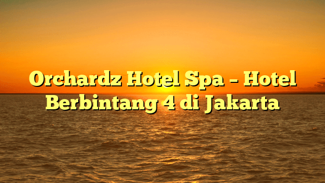 Orchardz Hotel Spa Hotel Berbintang 4 Di Jakarta Hotel Aja