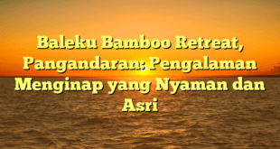 Baleku Bamboo Retreat, Pangandaran: Pengalaman Menginap yang Nyaman dan Asri