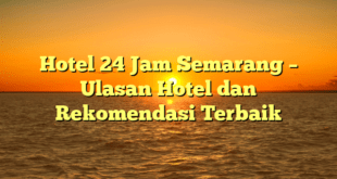 Hotel 24 Jam Semarang – Ulasan Hotel dan Rekomendasi Terbaik