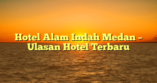 Hotel Alam Indah Medan – Ulasan Hotel Terbaru