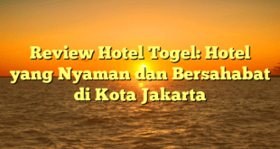 Review Hotel Togel: Hotel yang Nyaman dan Bersahabat di Kota Jakarta