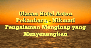 Ulasan Hotel Aston Pekanbaru – Nikmati Pengalaman Menginap yang Menyenangkan