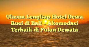 Ulasan Lengkap Hotel Dewa Ruci di Bali – Akomodasi Terbaik di Pulau Dewata