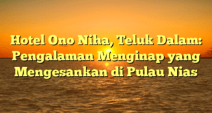 Hotel Ono Niha, Teluk Dalam: Pengalaman Menginap yang Mengesankan di Pulau Nias