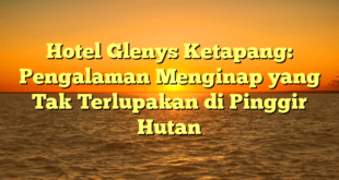 Hotel Glenys Ketapang: Pengalaman Menginap yang Tak Terlupakan di Pinggir Hutan